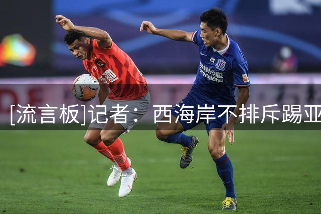 [流言板]记者：西海岸不排斥踢亚冠，至少为青岛争顶级联赛最佳排名
